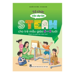 Tổ chức các dự án steam cho trẻ mẫu giáo 5 – 6 tuổi (Dành cho giáo viên mầm non)