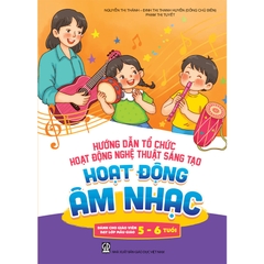 Hướng dẫn tổ chức hoạt động nghệ thuật sáng tạo - Hoạt động âm nhạc (Dành cho giáo viên dạy lớp mẫu giáo 5 - 6 tuổi)
