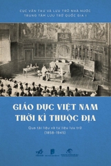 GIÁO DỤC VIỆT NAM THỜI KỲ THUỘC ĐỊA QUA TÀI LIỆU VÀ TƯ LIỆU LƯU TRỮ (1858-1945)