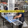 GIA CÔNG KHUNG BÀN GHẾ - ĐẠT TIÊU CHUẨN CHẤT LƯỢNG XUẤT KHẨU