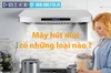 Máy hút mùi có những loại nào ?