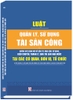 LUẬT QUẢN LÝ, SỬ DỤNG TÀI SẢN CÔNG VÀ NHỮNG QUY ĐỊNH MỚI VỀ ĐẦU TƯ, MUA SẮM, SỬ DỤNG, ĐIỀU CHUYỂN, THANH LÝ, BÁN TÀI SẢN NHÀ NƯỚC TẠI CÁC CƠ QUAN, ĐƠN VỊ, TỔ CHỨC