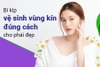 Hướng Dẫn Vệ Sinh Vùng Kín Đúng Cách Cho Phụ Nữ – Giữ “Cô Bé” Khỏe Mạnh & Thơm Tho