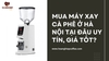 Mua máy xay cà phê ở Hà Nội tại đâu uy tín, giá tốt?