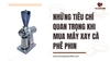 Những tiêu chí quan trọng khi mua máy xay cà phê phin