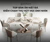 TOP BÀN ĂN MẶT ĐÁ – ĐIỂM CHẠM NGHỆ THUẬT THU HÚT MỌI ÁNH NHÌN.