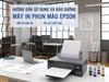HƯỚNG DẪN CÁCH SỬ DỤNG MÁY IN PHUN MÀU EPSON BỀN BỈ VÀ TỐI ƯU TUỔI THỌ ĐẦU IN