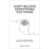 Don't Believe Everything You Think: Why Your Thinking Is The Beginning & End Of Suffering