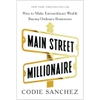 Main Street Millionaire: How to Make Extraordinary Wealth Buying Ordinary Businesses - Codie Sanchez