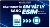Chuyển SIM vật lý sang eSIM khi đổi iPhone mới như thế nào? Hướng dẫn chi tiết từ A - Z