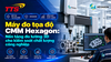 Máy đo tọa độ CMM Hexagon: Nền tảng đo lường 3D cho kiểm soát chất lượng công nghiệp