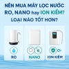 Nên mua máy lọc nước RO, Nano hay Ion Kiềm?