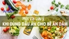 MỘT VÀI LƯU Ý KHI DÙNG DẦU ĂN CHO BÉ ĂN DẶM