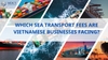 WHICH SEA TRANSPORT FEES ARE VIETNAMESE BUSINESSES FACING?