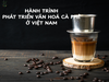 HÀNH TRÌNH VĂN HOÁ CÀ PHÊ TẠI VIỆT NAM